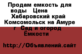 Продам емкость для воды › Цена ­ 7 000 - Хабаровский край, Комсомольск-на-Амуре г. Сад и огород » Ёмкости   